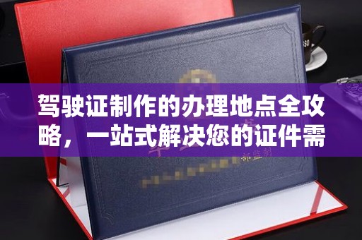 唐河驾驶证制作的办理地点全攻略，一站式解决您的证件需求